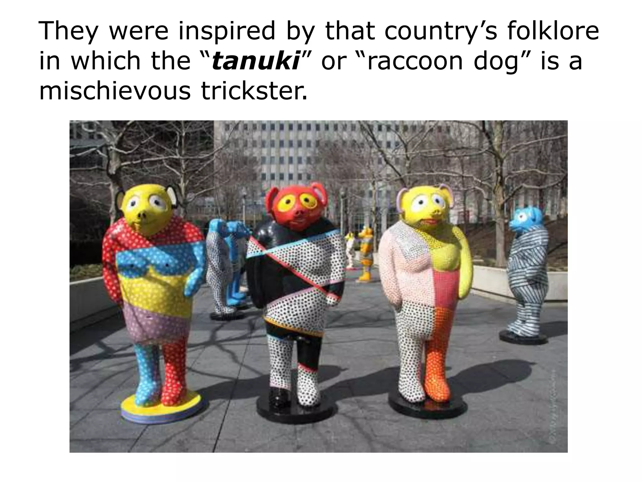 They were inspired by that country’s folklore
in which the “tanuki” or “raccoon dog” is a
mischievous trickster.
 