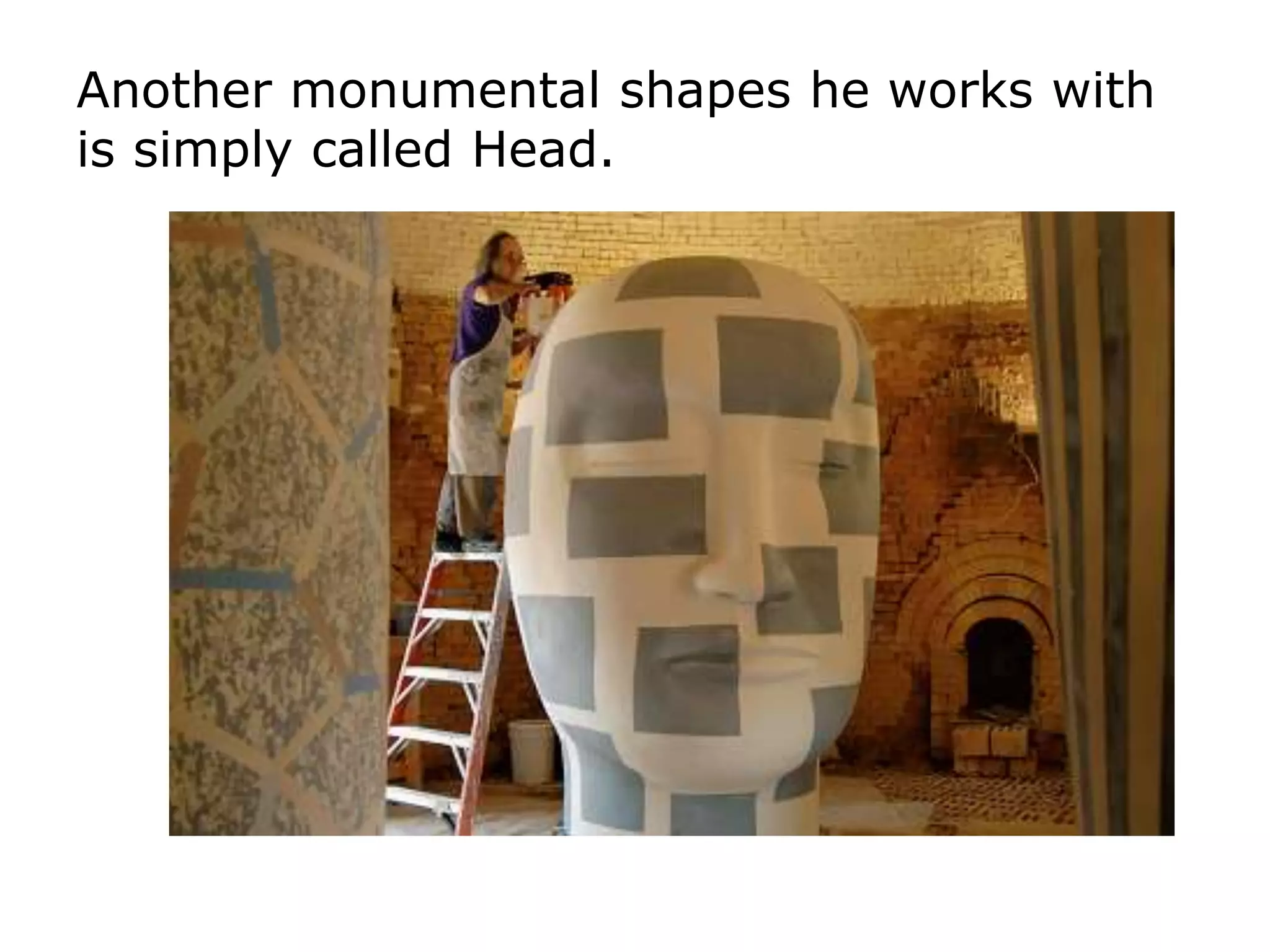 Another monumental shapes he works with
is simply called Head.
 