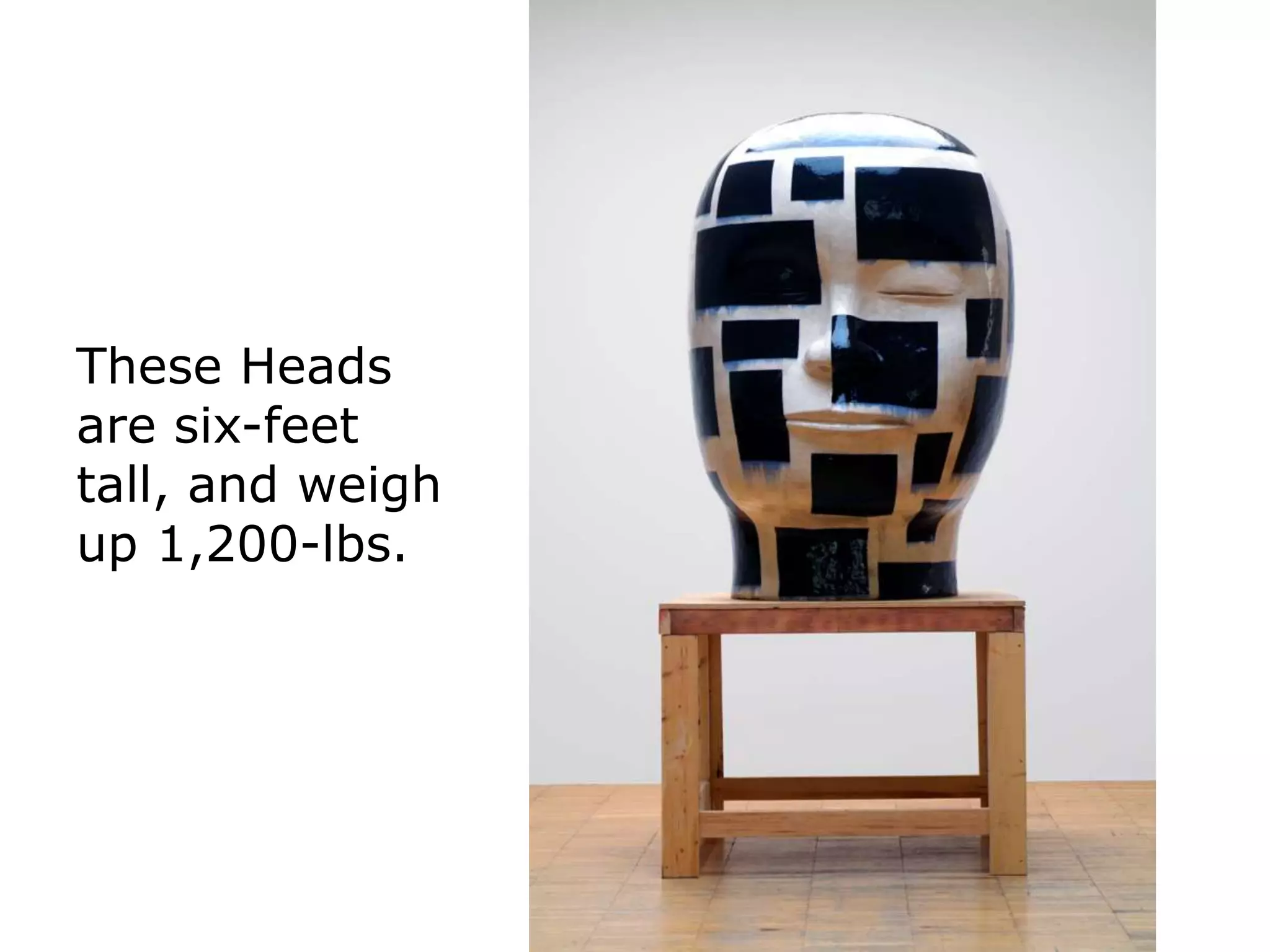 These Heads
are six-feet
tall, and weigh
up 1,200-lbs.
 