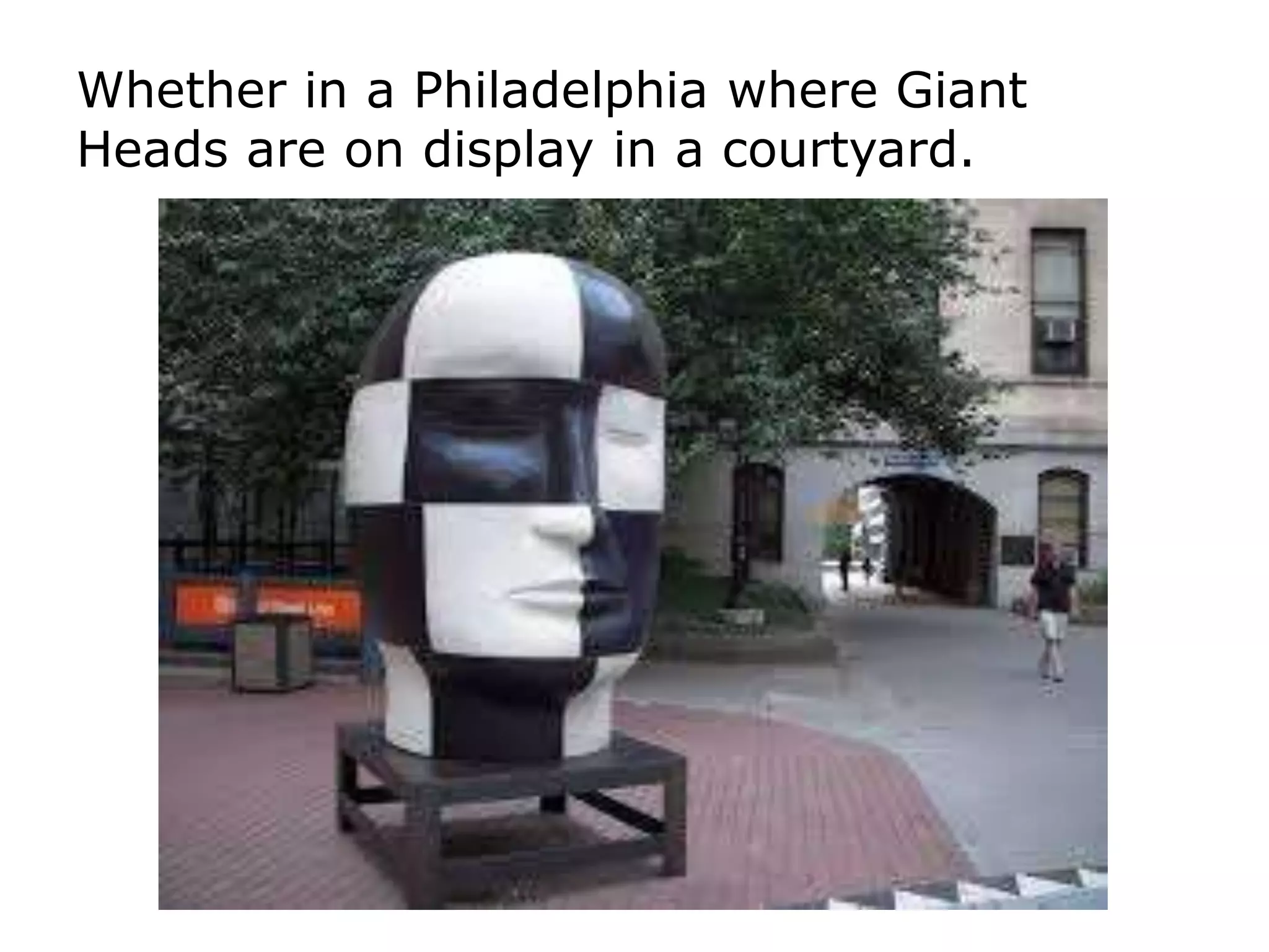 Whether in a Philadelphia where Giant
Heads are on display in a courtyard.
 