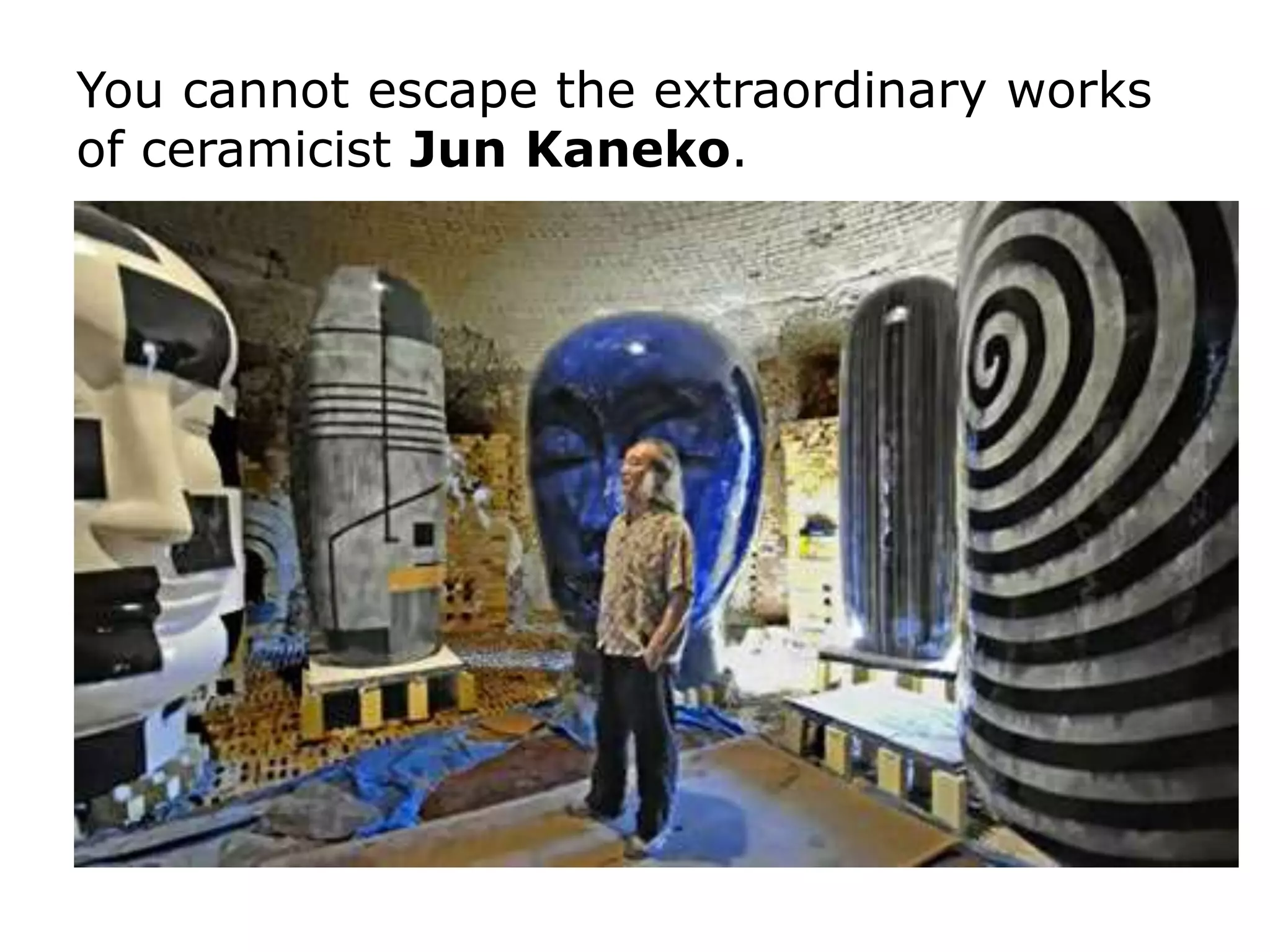 You cannot escape the extraordinary works
of ceramicist Jun Kaneko.
 