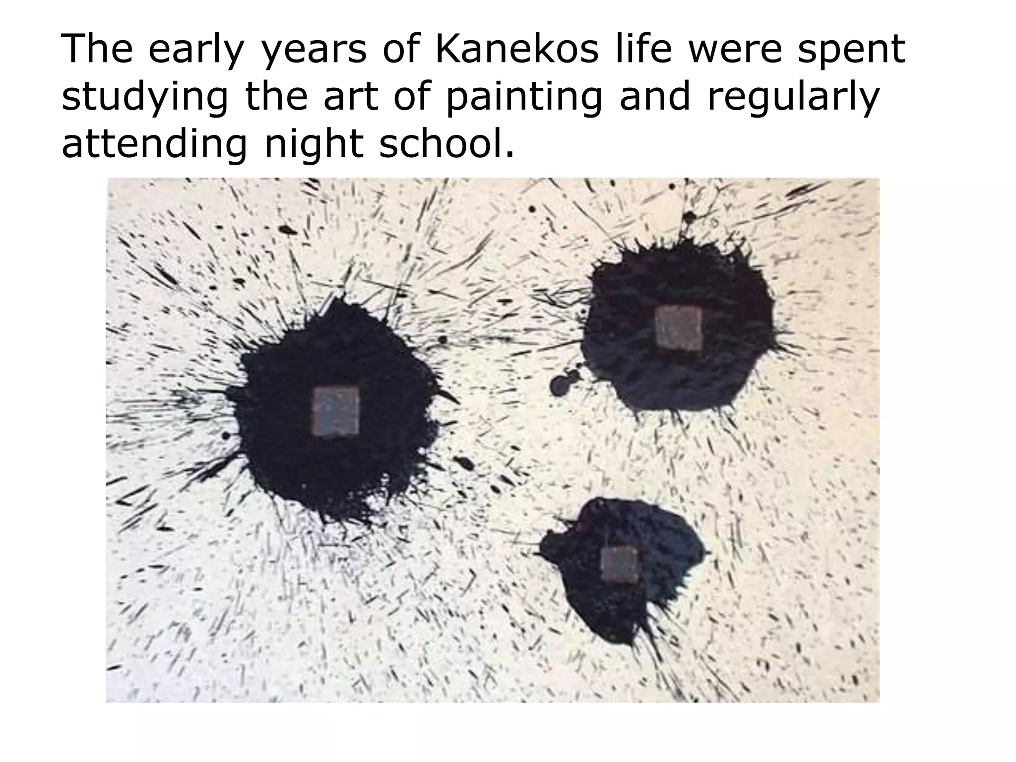 The early years of Kanekos life were spent
studying the art of painting and regularly
attending night school.
 