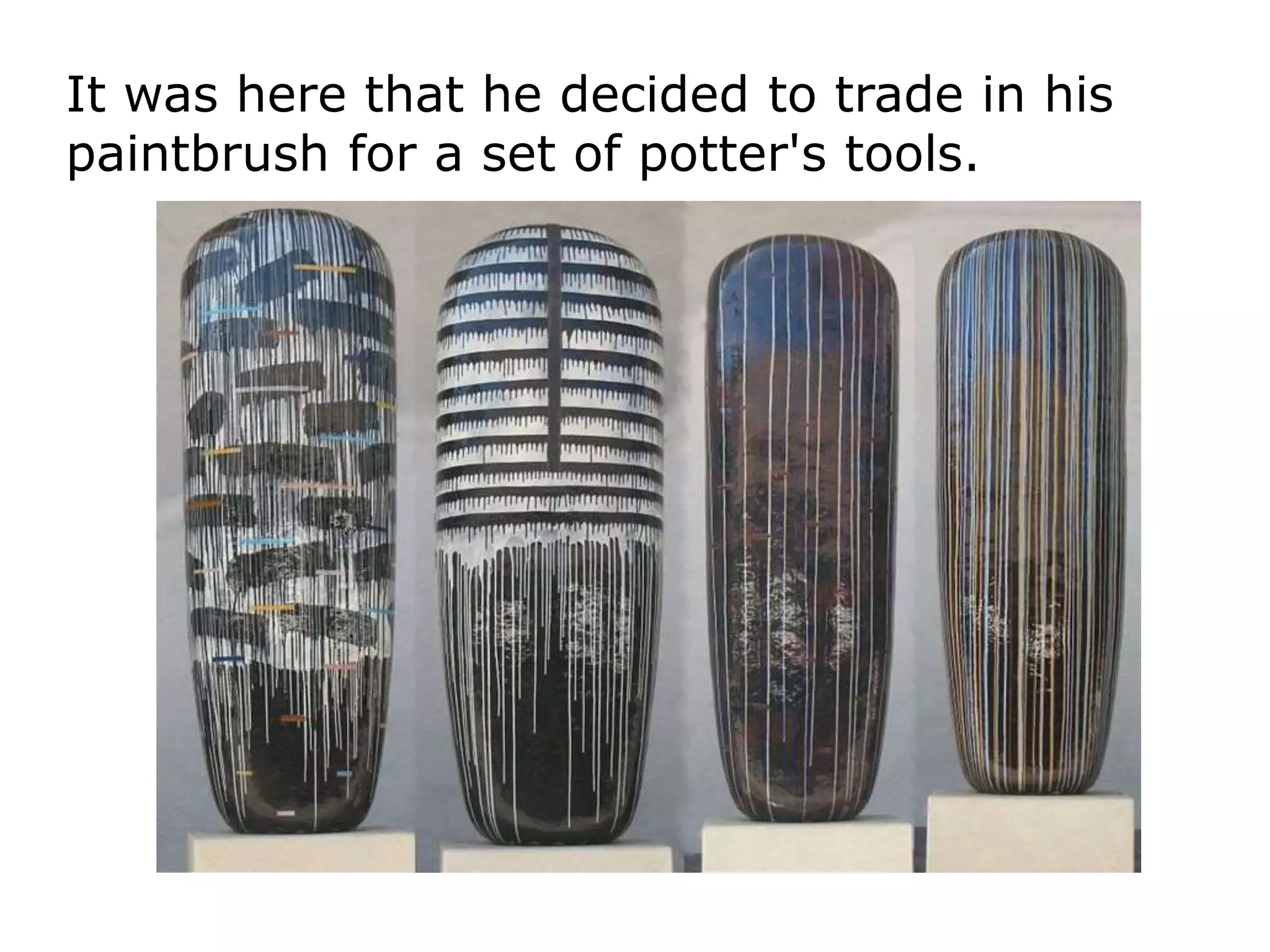It was here that he decided to trade in his
paintbrush for a set of potter's tools.
 