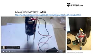 Micro:bit Controlled –Matt
http://junkbots.blogspot.co.uk/2016/08/controlling-junkbot-with-microbit.html
 