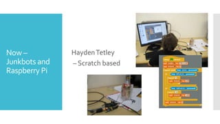 Now –
Junkbots and
Raspberry Pi
HaydenTetley
– Scratch based
 