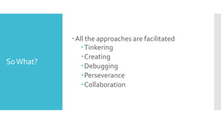 SoWhat?
All the approaches are facilitated
Tinkering
Creating
Debugging
Perseverance
Collaboration
 