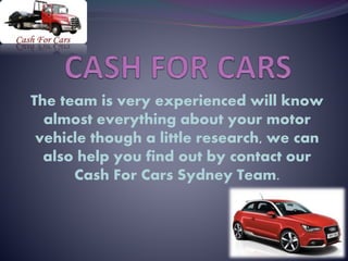 The team is very experienced will know
almost everything about your motor
vehicle though a little research, we can
also help you find out by contact our
Cash For Cars Sydney Team.
 
