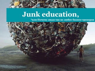 Junk education,
*или Почему люди так не любят бизнес-тренеров
 