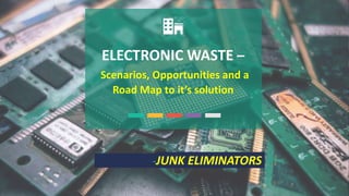 ELECTRONIC WASTE –
Scenarios, Opportunities and a
Road Map to it’s solution
-JUNK ELIMINATORS
 