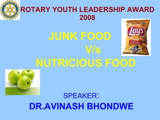 ROTARY YOUTH LEADERSHIP AWARD 2008 JUNK FOOD  V/s  NUTRICIOUS FOOD SPEAKER : DR.AVINASH BHONDWE 