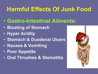 Harmful Effects Of Junk Food Gastro-Intestinal Ailments: Bloating of Stomach Hyper Acidity Stomach & Duodenal Ulcers Nausea & Vomiting Poor Appetite Oral Thrushes & Stomatitis 