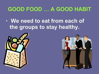 GOOD FOOD … A GOOD HABIT We need to eat from each of the groups to stay healthy.  