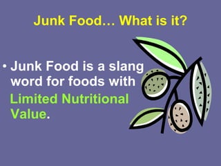 Junk Food… What is it? Junk Food is a slang word for foods with  Limited Nutritional Value .   