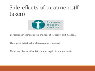 Side-effects of treatments(If
taken)
Surgeries can increases the chances of infection and diseases.
Ulcers and intestinal problem can be triggered.
There are chances that fat come up again to some extent.
 