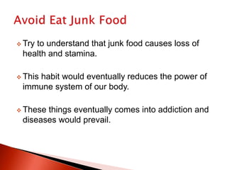  Try to understand that junk food causes loss of
health and stamina.
 This habit would eventually reduces the power of
immune system of our body.
 These things eventually comes into addiction and
diseases would prevail.
 