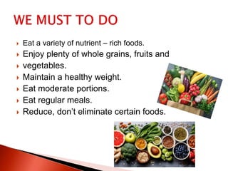 Eat a variety of nutrient – rich foods.
 Enjoy plenty of whole grains, fruits and
 vegetables.
 Maintain a healthy weight.
 Eat moderate portions.
 Eat regular meals.
 Reduce, don’t eliminate certain foods.
 