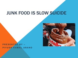 JUNK FOOD IS SLOW SUICIDE
P R E S E N T E D B Y –
P I Y U S H K A M A L A N A N D
 
