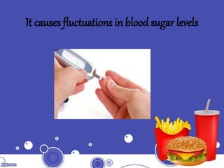It causes fluctuations in blood sugar levels
 