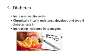 4. Diabetes
• Increases insulin levels
• Chronically insulin resistance develops and type-ii
diabetes sets in.
• Increasing incidence in teenagers.
 