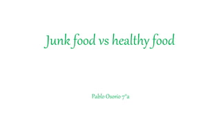 Junk food vs healthy food
Pablo Osorio 7°a
 