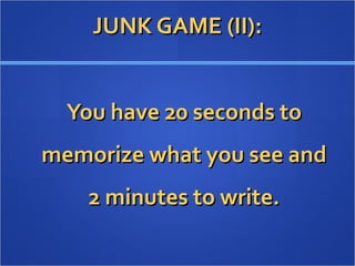 JUNK GAME (II):JUNK GAME (II):
You have 20 seconds toYou have 20 seconds to
memorize what you see andmemorize what you see and
2 minutes to write.2 minutes to write.
 