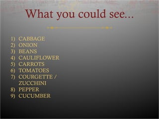 What you could see...
1) CABBAGE
2) ONION
3) BEANS
4) CAULIFLOWER
5) CARROTS
6) TOMATOES
7) COURGETTE /
ZUCCHINI
8) PEPPER
9) CUCUMBER
 