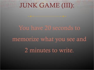 JUNK GAME (III):
You have 20 seconds to
memorize what you see and
2 minutes to write.
 