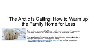 The Arctic is Calling: How to Warm up
the Family Home for Less
Cold weather can drive utility bills up – but there are some easy things you can
do to keep the bills down while making your home more comfortable.
From your furnace filters to the curtains, there are steps you can take that are
effective and affordable. Learn more by visiting
http://www.jdogbrunswick.com/jdog-blog.html and see how you can save
money without sacrificing comfort.
 