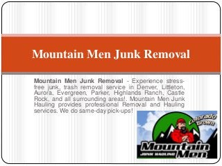 Mountain Men Junk Removal 
Mountain Men Junk Removal - Experience stress-free 
junk, trash removal service in Denver, Littleton, 
Aurora, Evergreen, Parker, Highlands Ranch, Castle 
Rock, and all surrounding areas!. Mountain Men Junk 
Hauling provides professional Removal and Hauling 
services. We do same-day pick-ups! 
 
