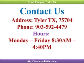 Contact Us
Address: Tyler TX, 75704
Phone: 903-592-4479
Hours:
Monday – Friday 8:30AM –
4:40PM
Trash Company Tyler TX
http://hannasanitation.com/
 