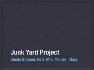 Junk Yard Project
Sheila Graham. Pd 2. Mrs. Maines Class
 