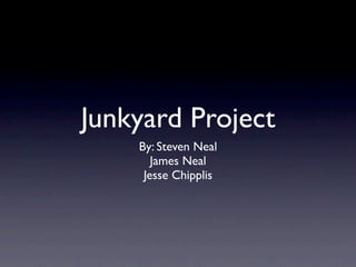 Junkyard Project
    By: Steven Neal
       James Neal
     Jesse Chipplis
 