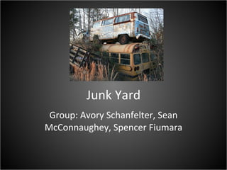 Junk Yard Group: Avory Schanfelter, Sean McConnaughey, Spencer Fiumara 