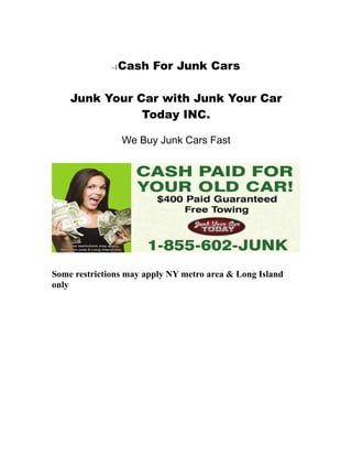 -1   Cash For Junk Cars

    Junk Your Car with Junk Your Car
               Today INC.

                   We Buy Junk Cars Fast




Some restrictions may apply NY metro area & Long Island
only
 
