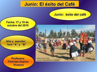 Profesora:  Felícitas Espino  Vivanco Fecha: 17 y 19 de  octubre del 2010 Año y  sección: 1ero “A” y  “B” Junín: El éxito del Café Junín:  éxito del café 