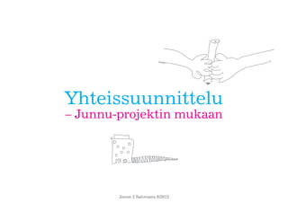 Yhteissuunnittelu
– Junnu-projektin mukaan




        Janne J Salovaara 8/2012
 