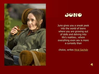 JUNO
Juno gives you a sneak peek
   into the world of teens
 where you are growing out
  of dolls and delving into
    life’s realities.. where
everything even sex is more
        a curiosity than

choice, writes Hiral Sachde
 