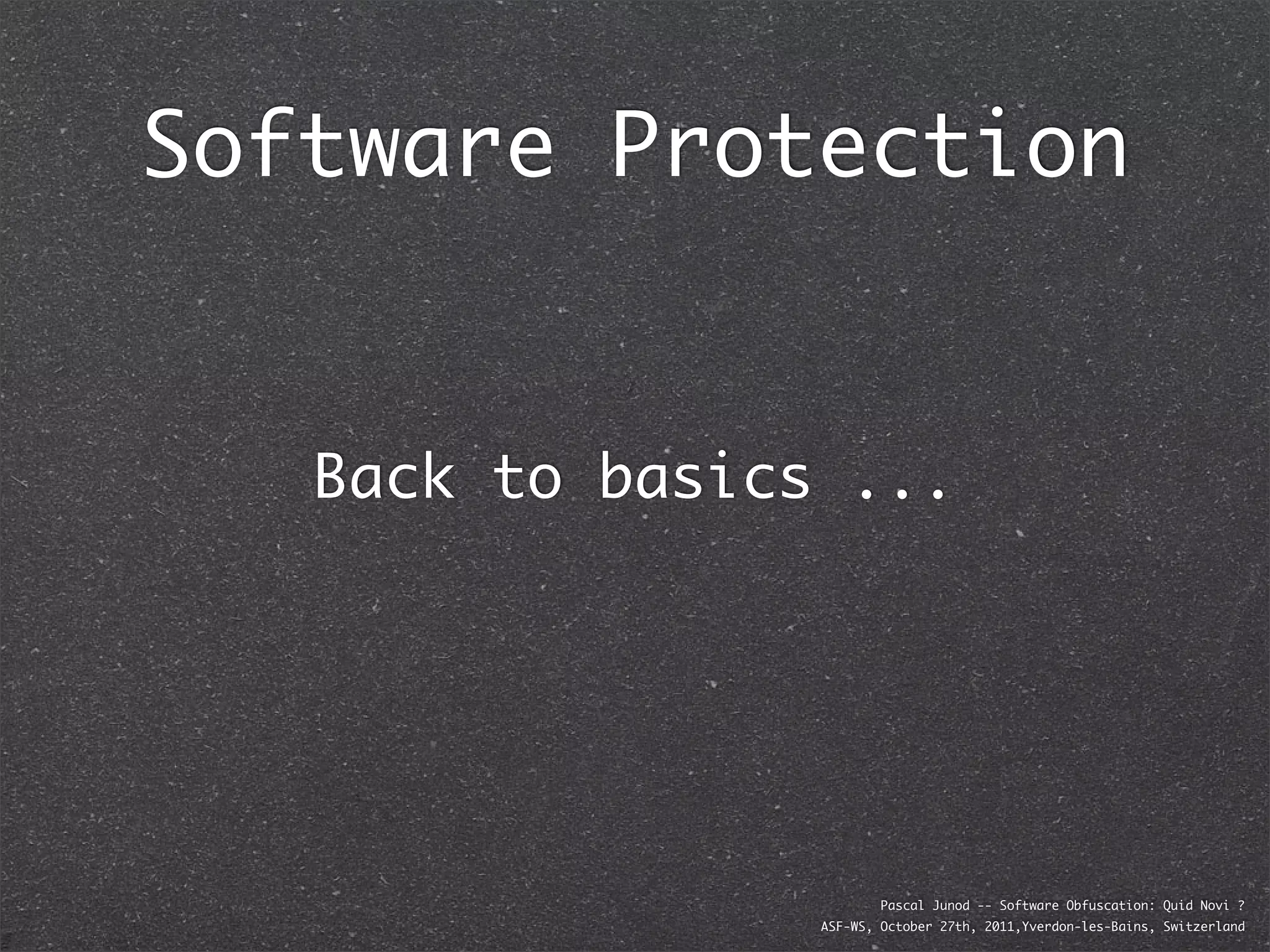 Software Protection


   Back to basics ...




                         Pascal Junod -- Software Obfuscation: Quid Novi ?
                 ASF-WS, October 27th, 2011,Yverdon-les-Bains, Switzerland
 