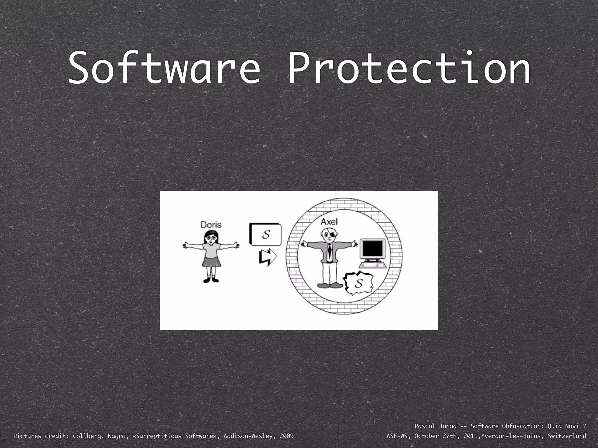 Software Protection




                                                                                           Pascal Junod -- Software Obfuscation: Quid Novi ?
Pictures credit: Collberg, Nagra, «Surreptitious Software», Addison-Wesley, 2009   ASF-WS, October 27th, 2011,Yverdon-les-Bains, Switzerland
 