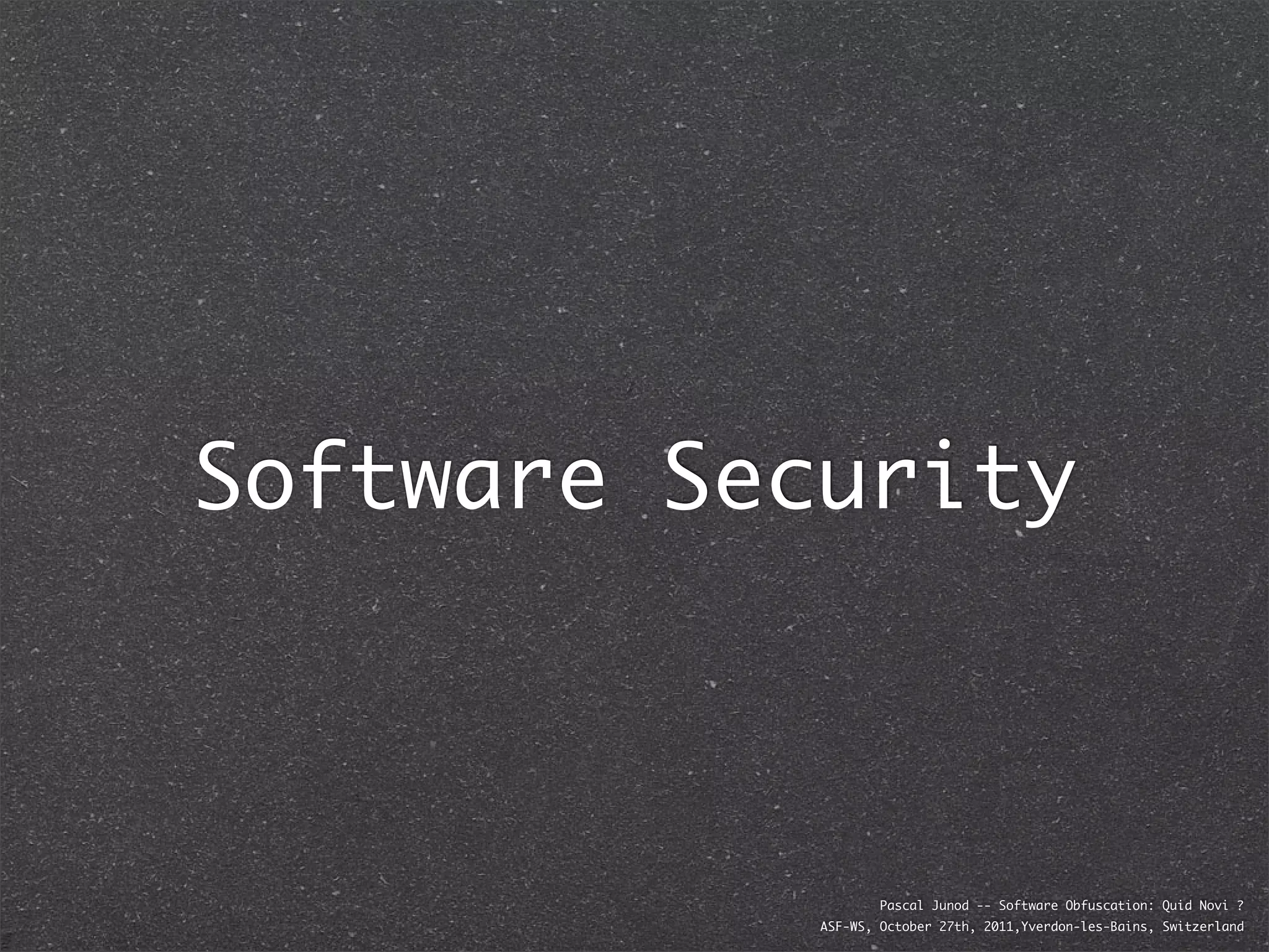 Software Security



                    Pascal Junod -- Software Obfuscation: Quid Novi ?
            ASF-WS, October 27th, 2011,Yverdon-les-Bains, Switzerland
 