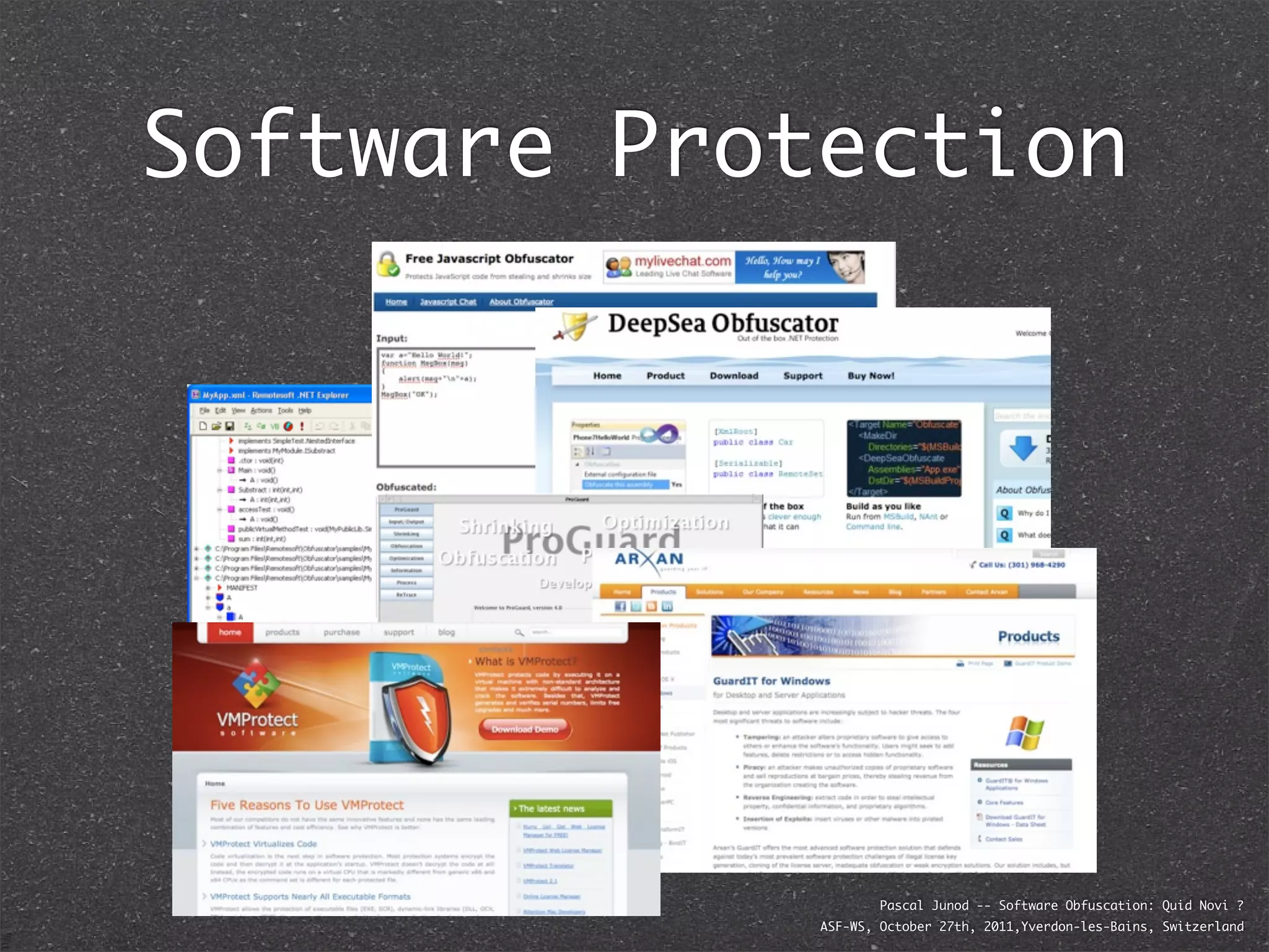 Software Protection




                     Pascal Junod -- Software Obfuscation: Quid Novi ?
             ASF-WS, October 27th, 2011,Yverdon-les-Bains, Switzerland
 