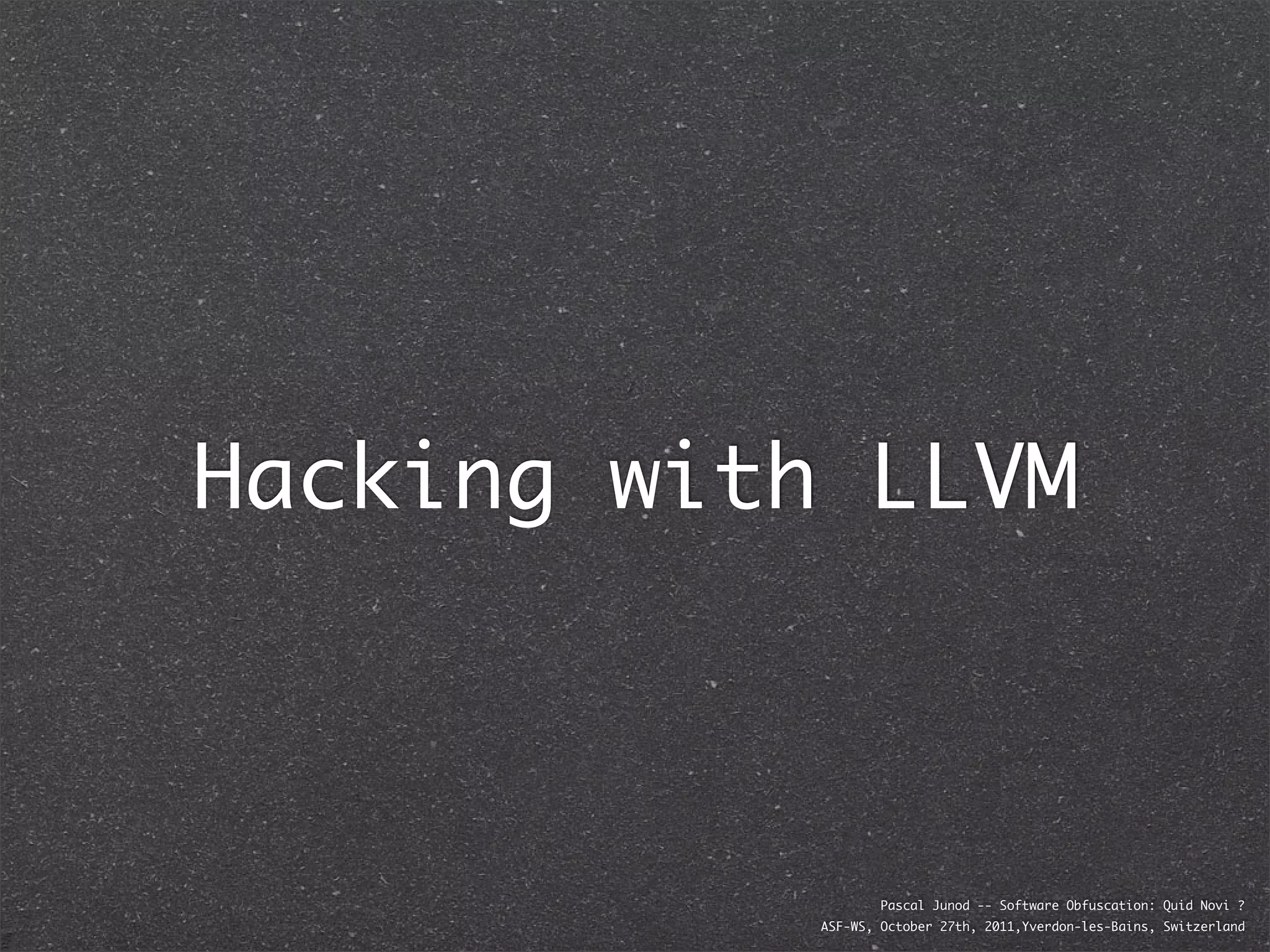 Hacking with LLVM



                    Pascal Junod -- Software Obfuscation: Quid Novi ?
            ASF-WS, October 27th, 2011,Yverdon-les-Bains, Switzerland
 