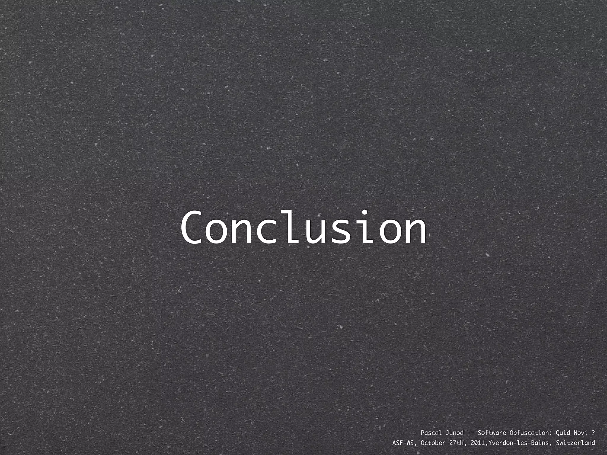 Conclusion



                Pascal Junod -- Software Obfuscation: Quid Novi ?
        ASF-WS, October 27th, 2011,Yverdon-les-Bains, Switzerland
 
