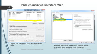 Prise en main via l’interface Web
12/1/2015Présentation et prise en main des équipements Juniper
14
Affecter les cartes réseaux au firewall Junos
que vous avez importé sous VMWARE
Cliquer sur « Apply » pour enregistrer la
carte
 