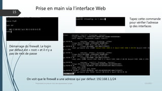 Prise en main via l’interface Web
12/1/2015Présentation et prise en main des équipements Juniper
15
Tapez cette commande
pour vérifier l’adresse
ip des interfaces
Démarrage du firewall. Le login
par défaut est « root » et il n’y a
pas de mot de passe
On voit que le firewall a une adresse qui par défaut: 192.168.1.1/24
 