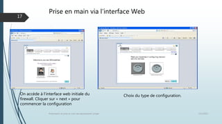 Prise en main via l’interface Web
12/1/2015Présentation et prise en main des équipements Juniper
17
Choix du type de configuration.On accède à l’interface web initiale du
firewall. Cliquer sur « next » pour
commencer la configuration
 