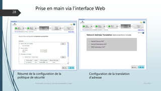 Prise en main via l’interface Web
12/1/2015Présentation et prise en main des équipements Juniper
28
Configuration de la translation
d’adresse
Résumé de la configuration de la
politique de sécurité
 