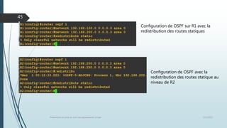 12/1/2015Présentation et prise en main des équipements Juniper
45
Configuration de OSPF sur R1 avec la
redistribution des routes statiques
Configuration de OSPF avec la
redistribution des routes statique au
niveau de R2
 