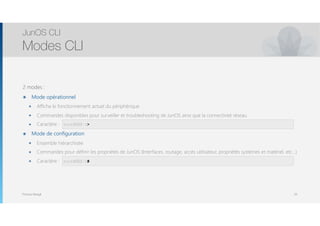 Thomas Moegli
2 modes :
๏ Mode opérationnel
๏ Affiche le fonctionnement actuel du périphérique
๏ Commandes disponibles pour surveiller et troubleshooting de JunOS ainsi que la connectivité réseau
๏ Caractère :
๏ Mode de configuration
๏ Ensemble hiérarchisée
๏ Commandes pour définir les propriétés de JunOS (Interfaces, routage, accès utilisateur, propriétés systèmes et matériel, etc…)
๏ Caractère :
JunOS CLI
Modes CLI
20
root@SRX-1>
root@SRX-1#
 