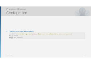 Thomas Moegli
๏ Création d’un compte administrateur :
 
 
Comptes utilisateurs
Configuration
93
root@SRX-1# set system login user myadmin class super-user authentication plain-text-password
New password:
Retype new password:
 